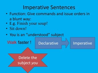 Imperative Sentences 
• Function: Give commands and issue orders in 
a blunt way: 
• E.g. Finish your soup! 
• Sit down! 
• You is an “understood” subject 
EWxaamlkp lfea:ster ! Declarative Imperative 
Delete the 
subject you 
 