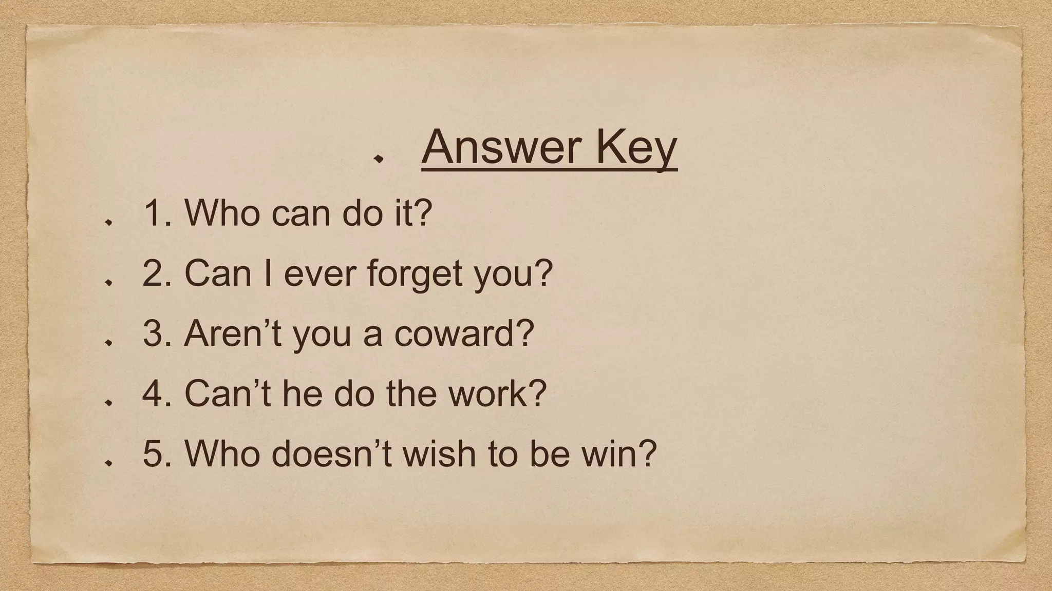 Answer Key
1. Who can do it?
2. Can I ever forget you?
3. Aren’t you a coward?
4. Can’t he do the work?
5. Who doesn’t wish to be win?
 