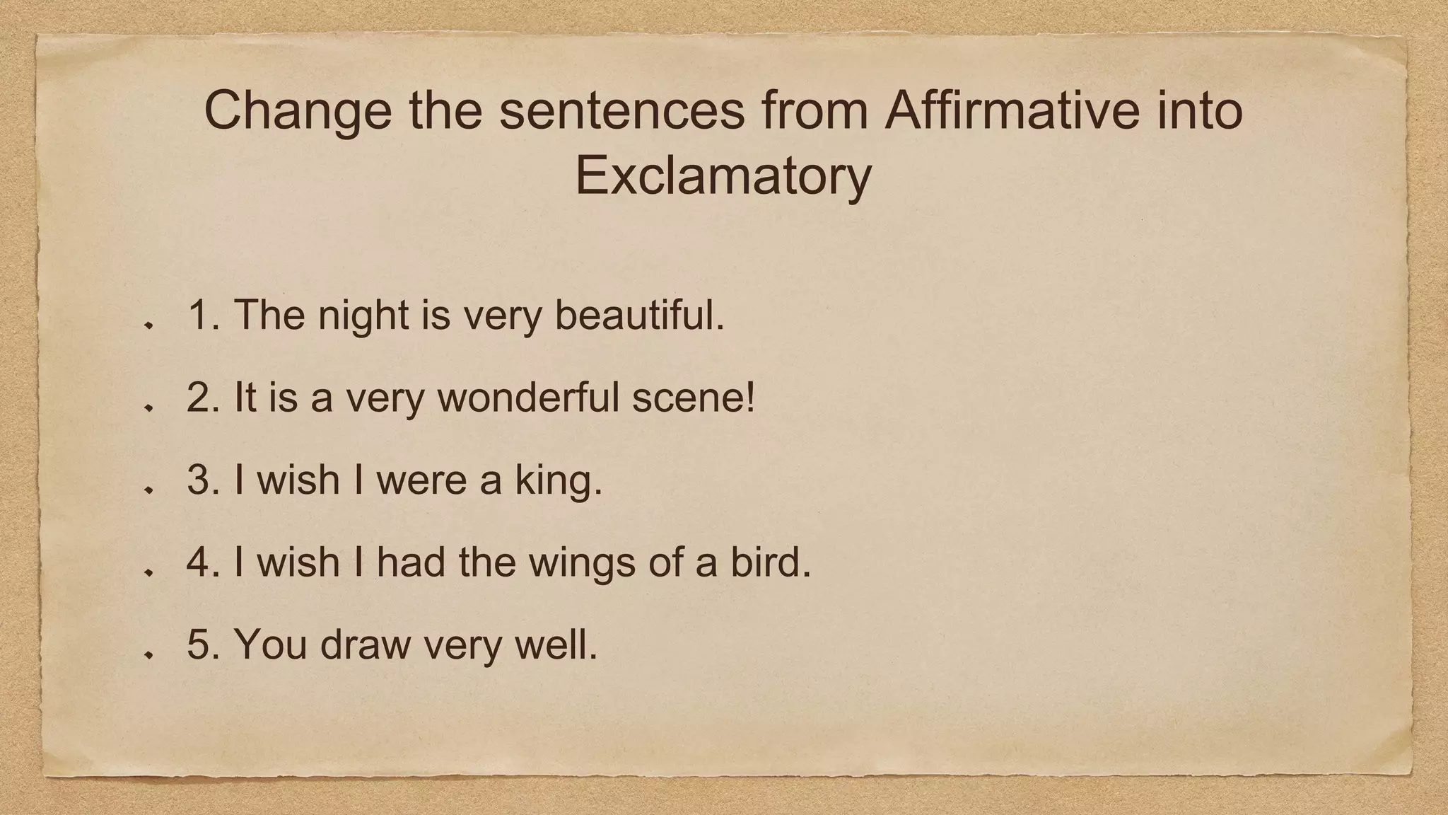 Change the sentences from Affirmative into
Exclamatory
1. The night is very beautiful.
2. It is a very wonderful scene!
3. I wish I were a king.
4. I wish I had the wings of a bird.
5. You draw very well.
 