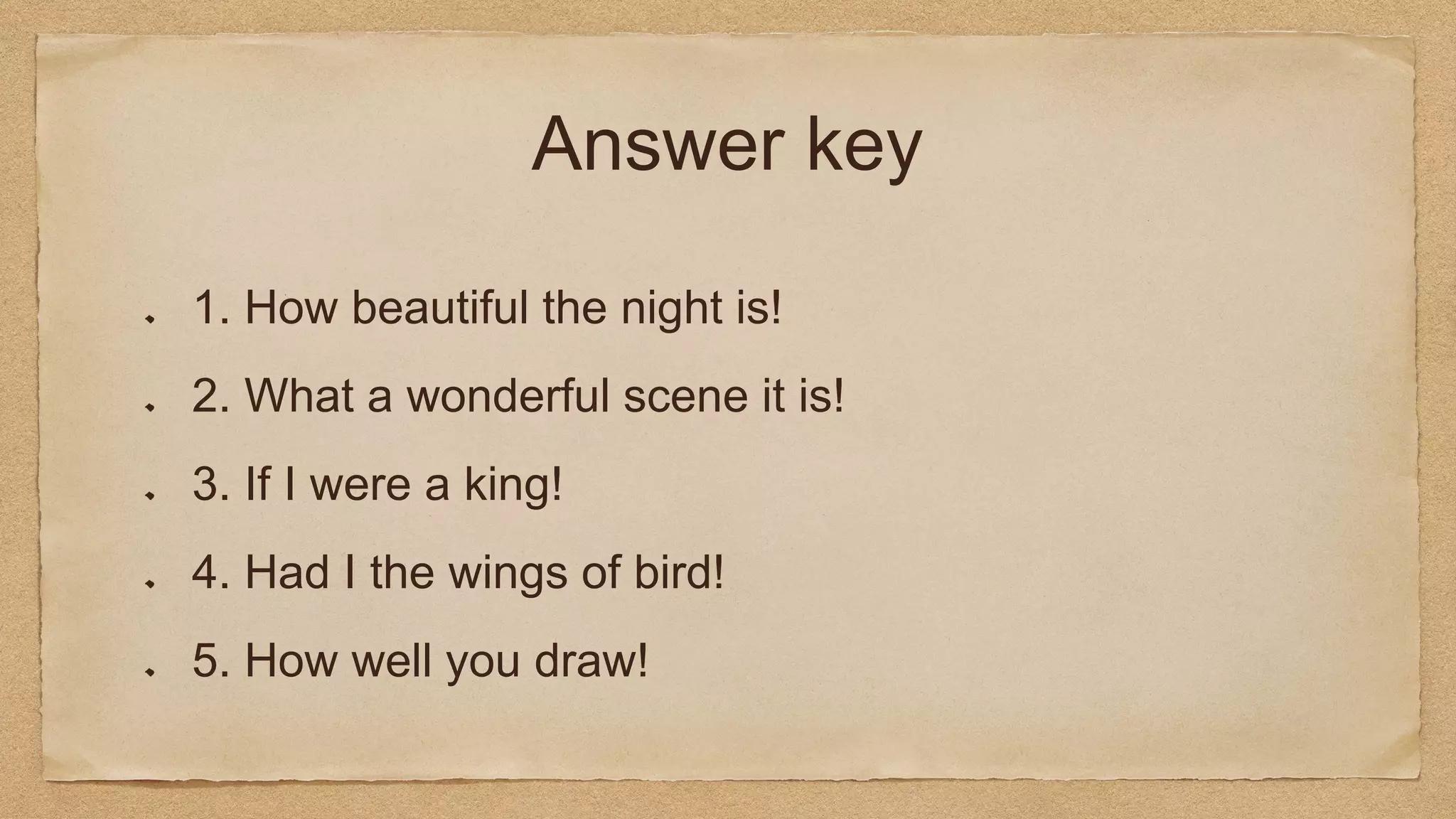 Answer key
1. How beautiful the night is!
2. What a wonderful scene it is!
3. If I were a king!
4. Had I the wings of bird!
5. How well you draw!
 