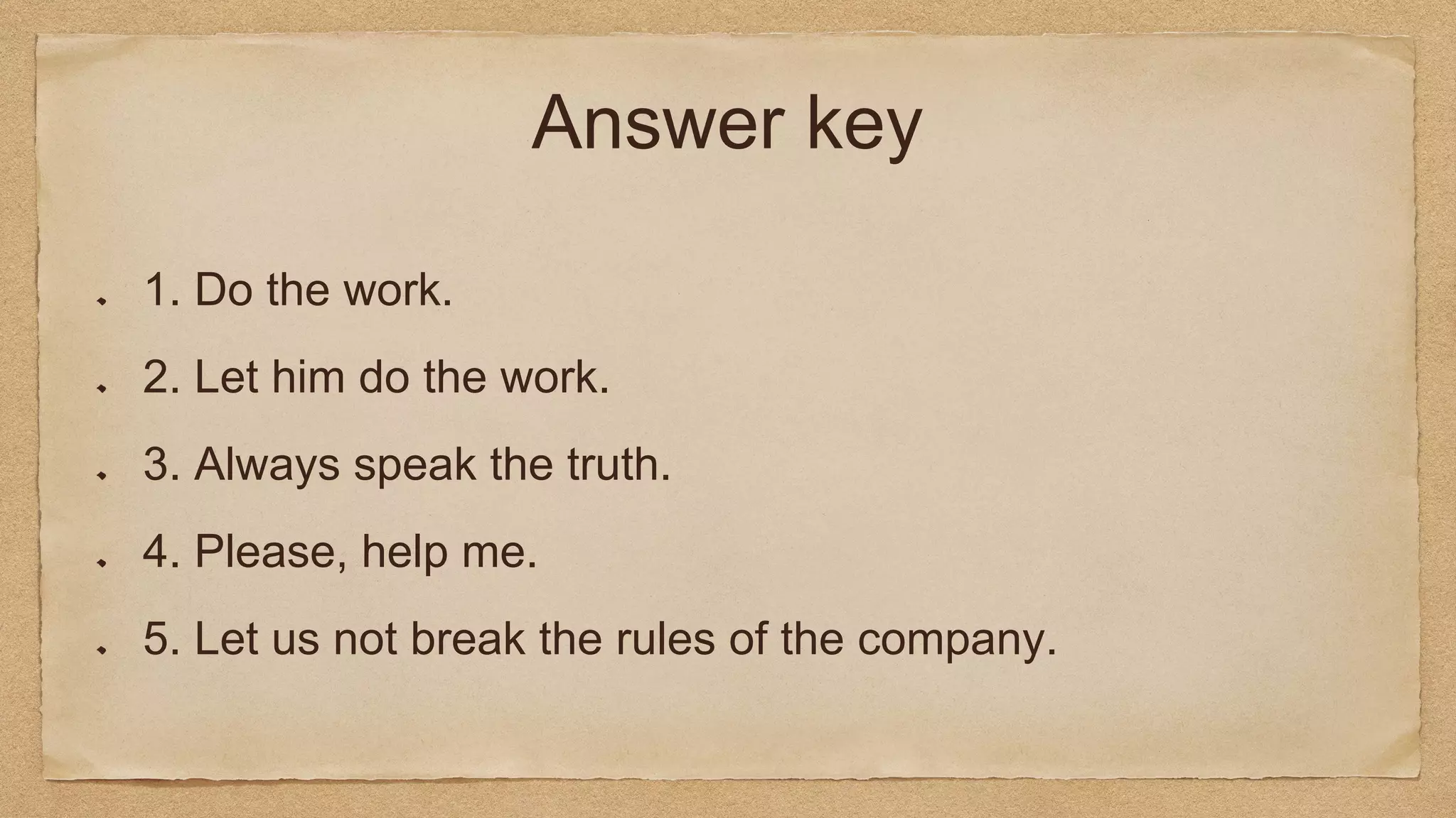 Answer key
1. Do the work.
2. Let him do the work.
3. Always speak the truth.
4. Please, help me.
5. Let us not break the rules of the company.
 
