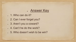 Answer Key
1. Who can do it?
2. Can I ever forget you?
3. Aren’t you a coward?
4. Can’t he do the work?
5. Who doesn’t wish to be win?
 
