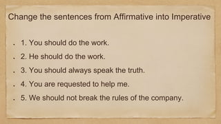 Change the sentences from Affirmative into Imperative
1. You should do the work.
2. He should do the work.
3. You should always speak the truth.
4. You are requested to help me.
5. We should not break the rules of the company.
 