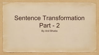 Sentence Transformation
Part - 2
By Anil Bhatia
 