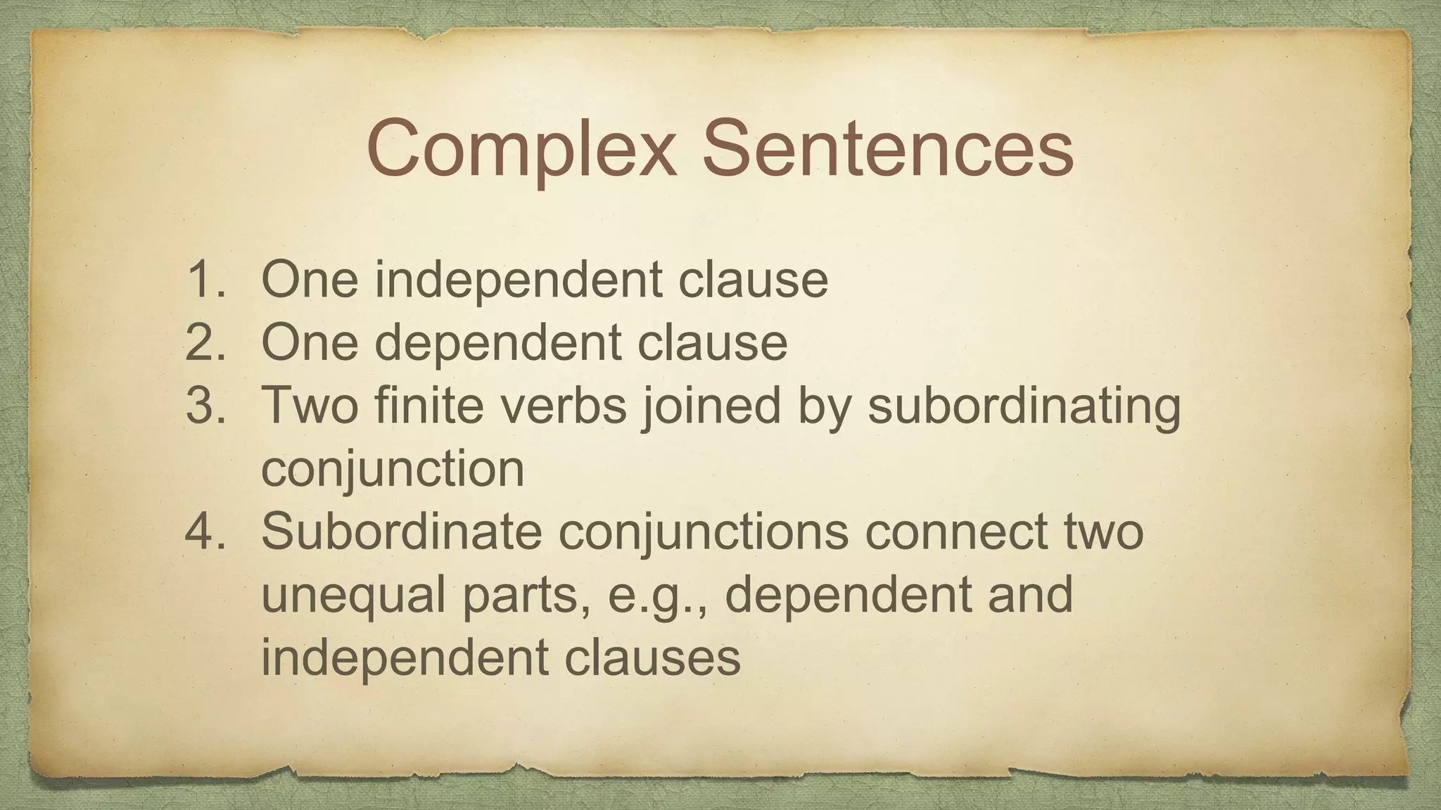 Complex Sentences
1. One independent clause
2. One dependent clause
3. Two finite verbs joined by subordinating
conjunction
4. Subordinate conjunctions connect two
unequal parts, e.g., dependent and
independent clauses
 