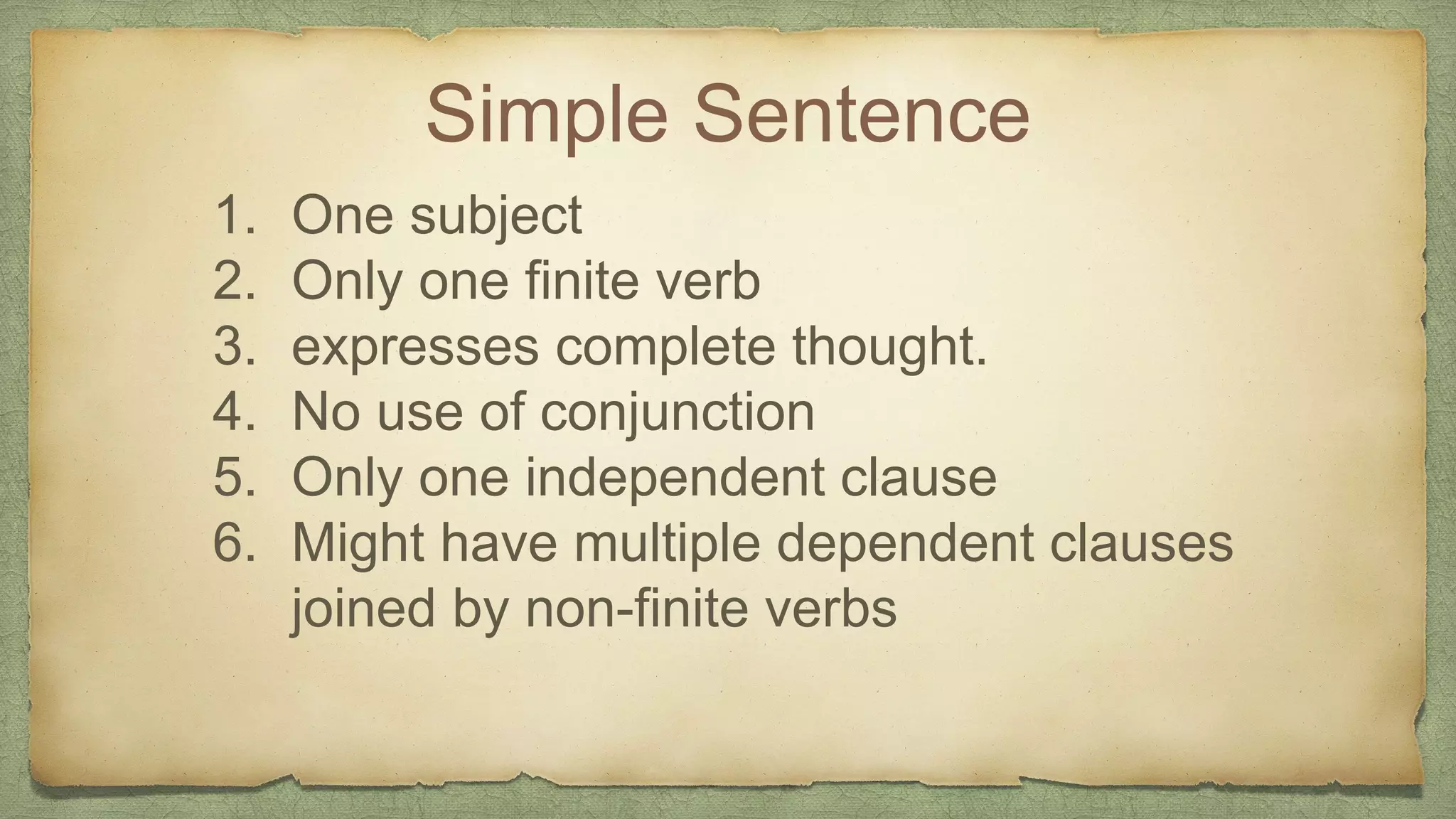 Simple Sentence
1. One subject
2. Only one finite verb
3. expresses complete thought.
4. No use of conjunction
5. Only one independent clause
6. Might have multiple dependent clauses
joined by non-finite verbs
 