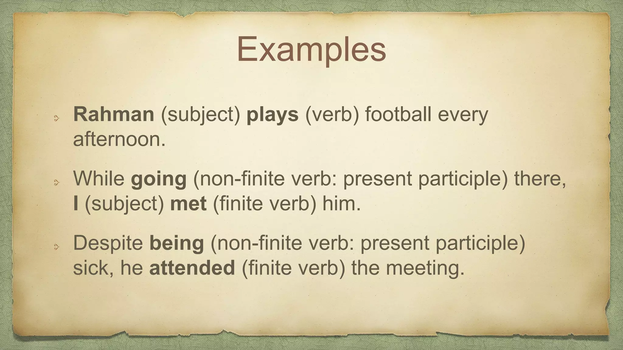 Examples
Rahman (subject) plays (verb) football every
afternoon.
While going (non-finite verb: present participle) there,
I (subject) met (finite verb) him.
Despite being (non-finite verb: present participle)
sick, he attended (finite verb) the meeting.
 
