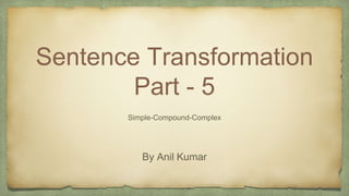 Sentence Transformation
Part - 5
Simple-Compound-Complex
By Anil Kumar
 