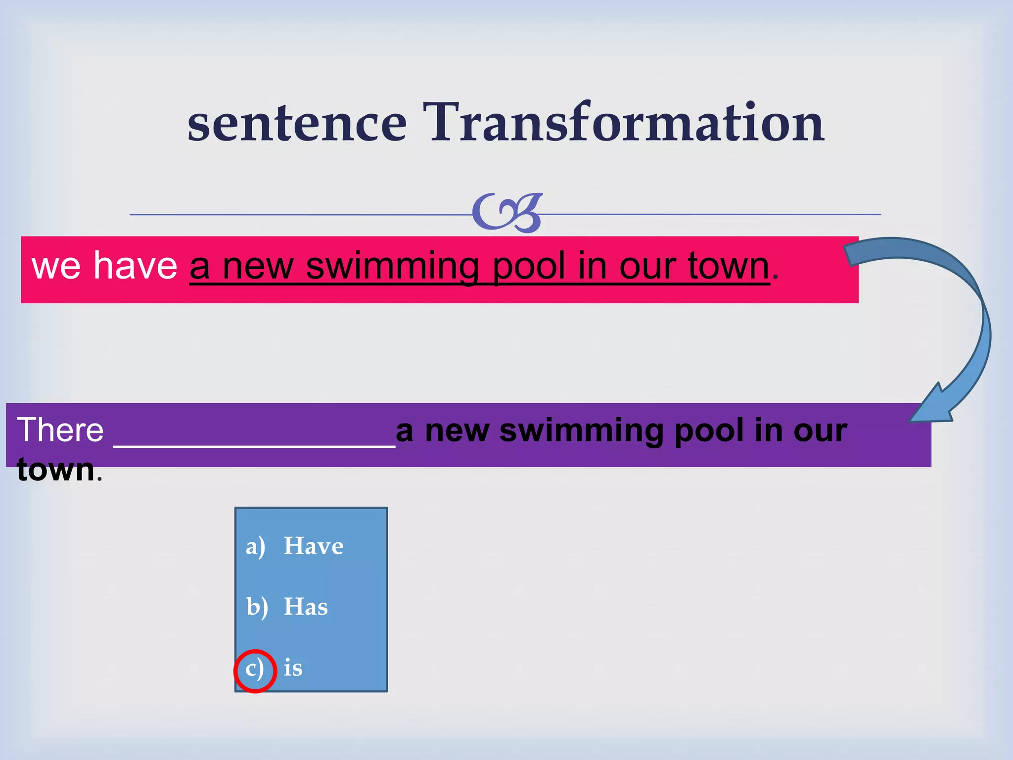 
sentence Transformation
we have a new swimming pool in our town.
There _______________a new swimming pool in our
town.
a) Have
b) Has
c) is
 