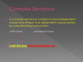  A complex sentence consists of one independent
clause and al least one dependent clause joined
by subordinating conjunction.
 I met the boy who had helped me.
Main Clause Subordinate Clause
 