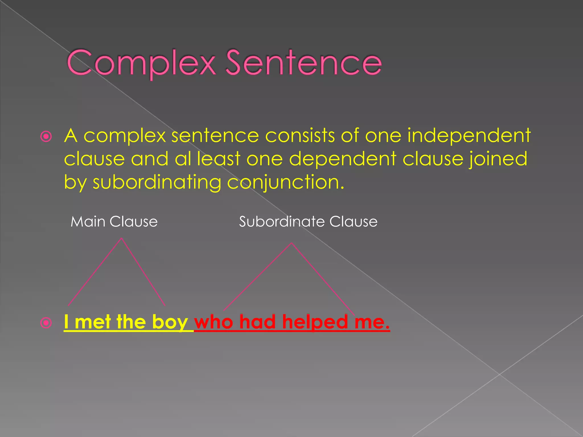  A complex sentence consists of one independent
clause and al least one dependent clause joined
by subordinating conjunction.
 I met the boy who had helped me.
Main Clause Subordinate Clause
 