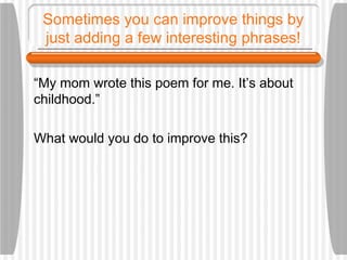 Sometimes you can improve things by
just adding a few interesting phrases!
“My mom wrote this poem for me. It’s about
childhood.”
What would you do to improve this?
 