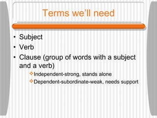 Terms we’ll need
• Subject
• Verb
• Clause (group of words with a subject
and a verb)
Independent-strong, stands alone
Dependent-subordinate-weak, needs support
 