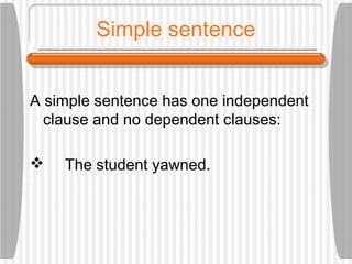 Simple sentence
A simple sentence has one independent
clause and no dependent clauses:
 The student yawned.
 