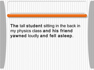 The tall student sitting in the back in
my physics class and his friend
yawned loudly and fell asleep.
 