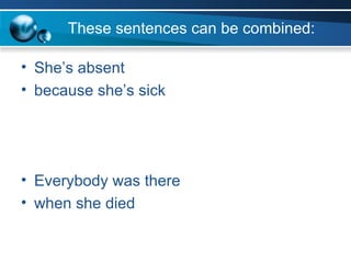 These sentences can be combined: She’s absent because she’s sick Everybody was there when she died 