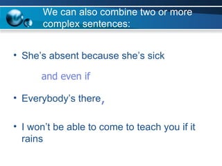 We can also combine two or more complex sentences: She’s absent because she’s sick Everybody’s there I won’t be able to come to teach you if it rains and even if , 