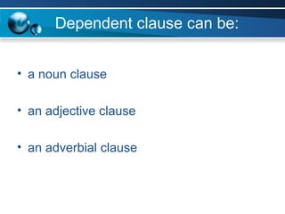 Dependent clause can be: a noun clause an adjective clause an adverbial clause 