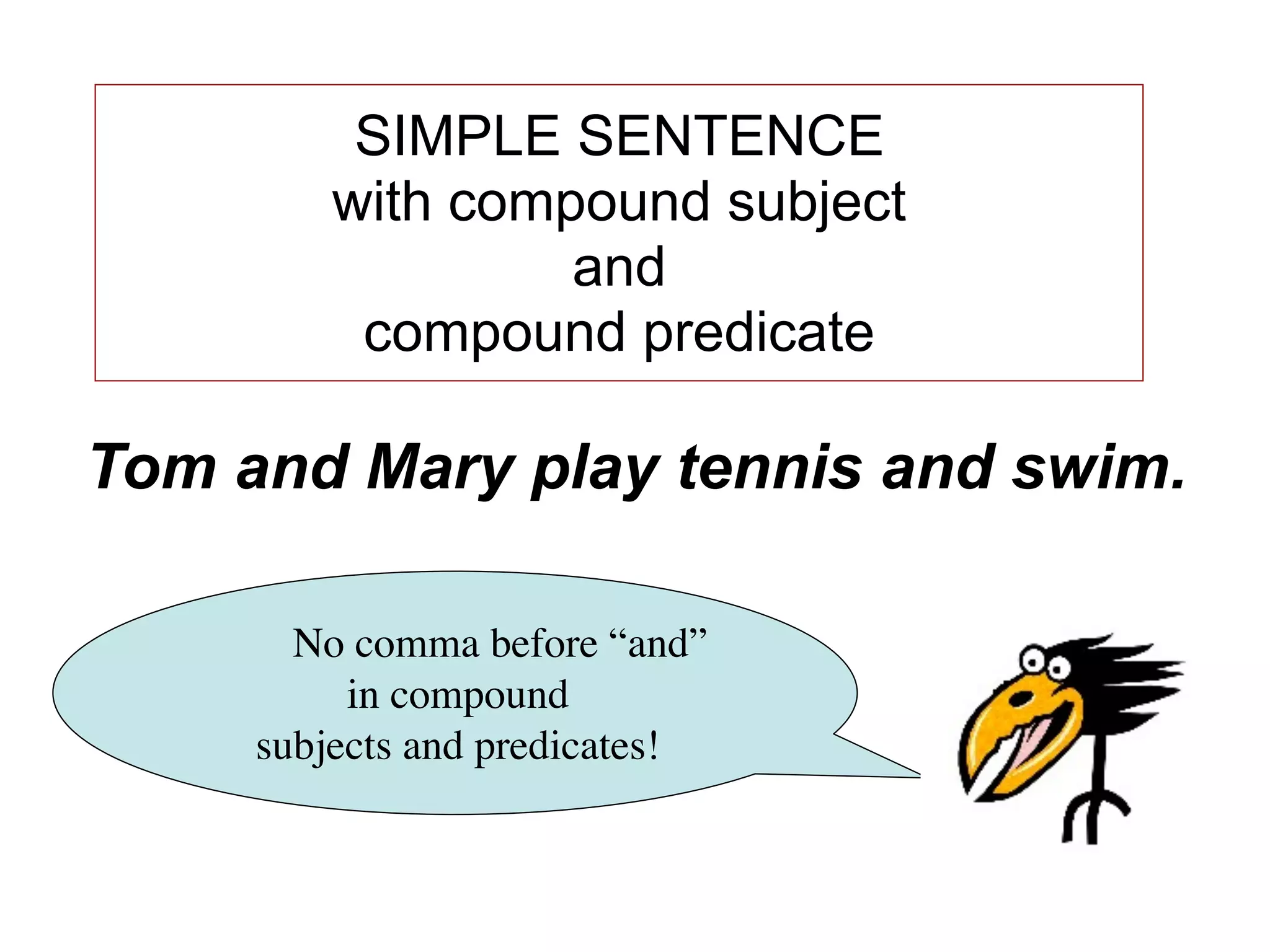 SIMPLE SENTENCE
         with compound subject
                  and
          compound predicate

Tom and Mary play tennis and swim.

       No comma before “and”
          in compound
     subjects and predicates!
 