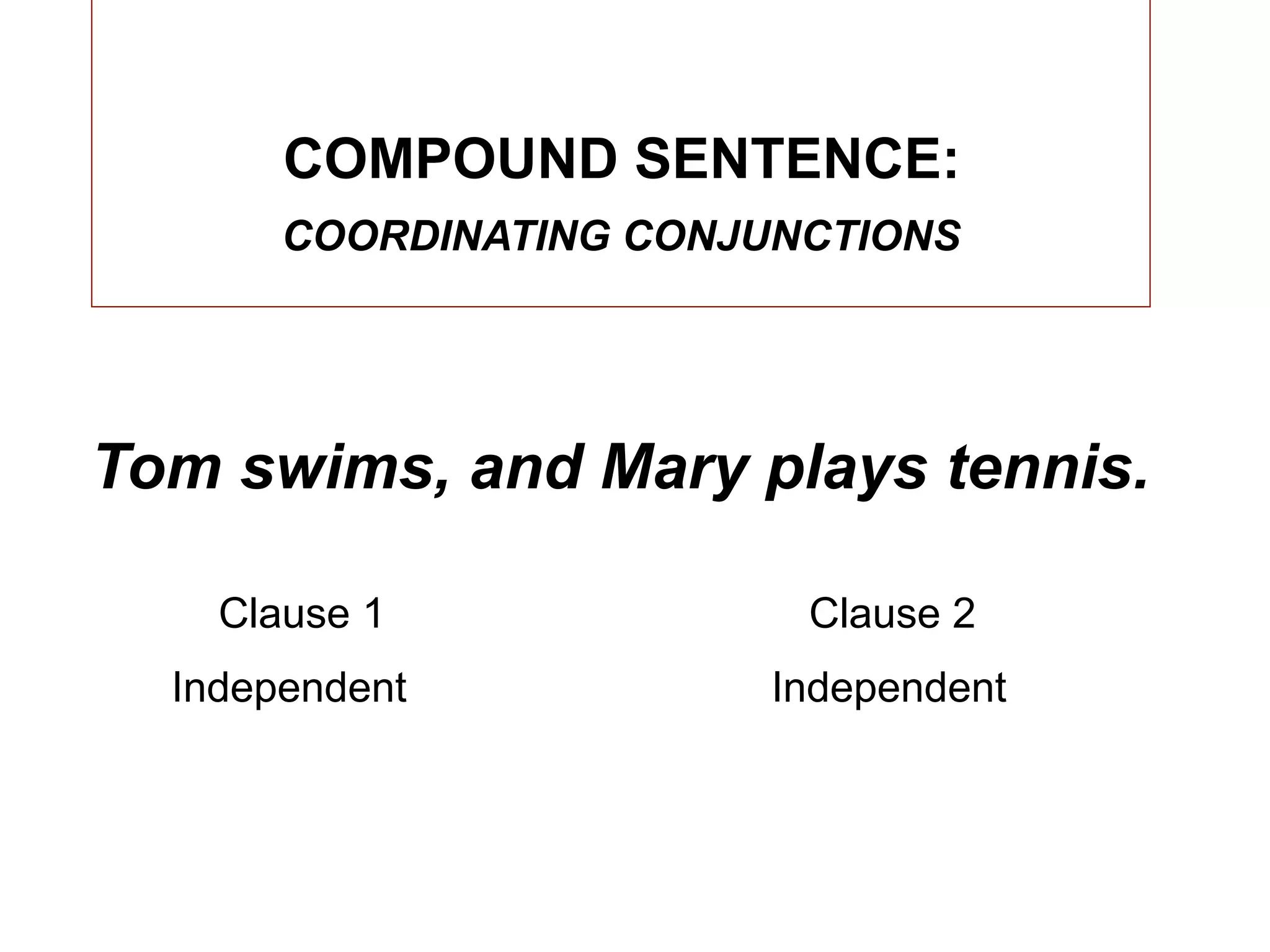 COMPOUND SENTENCE:
       COORDINATING CONJUNCTIONS




Tom swims, and Mary plays tennis.

    Clause 1              Clause 2
  Independent            Independent
 