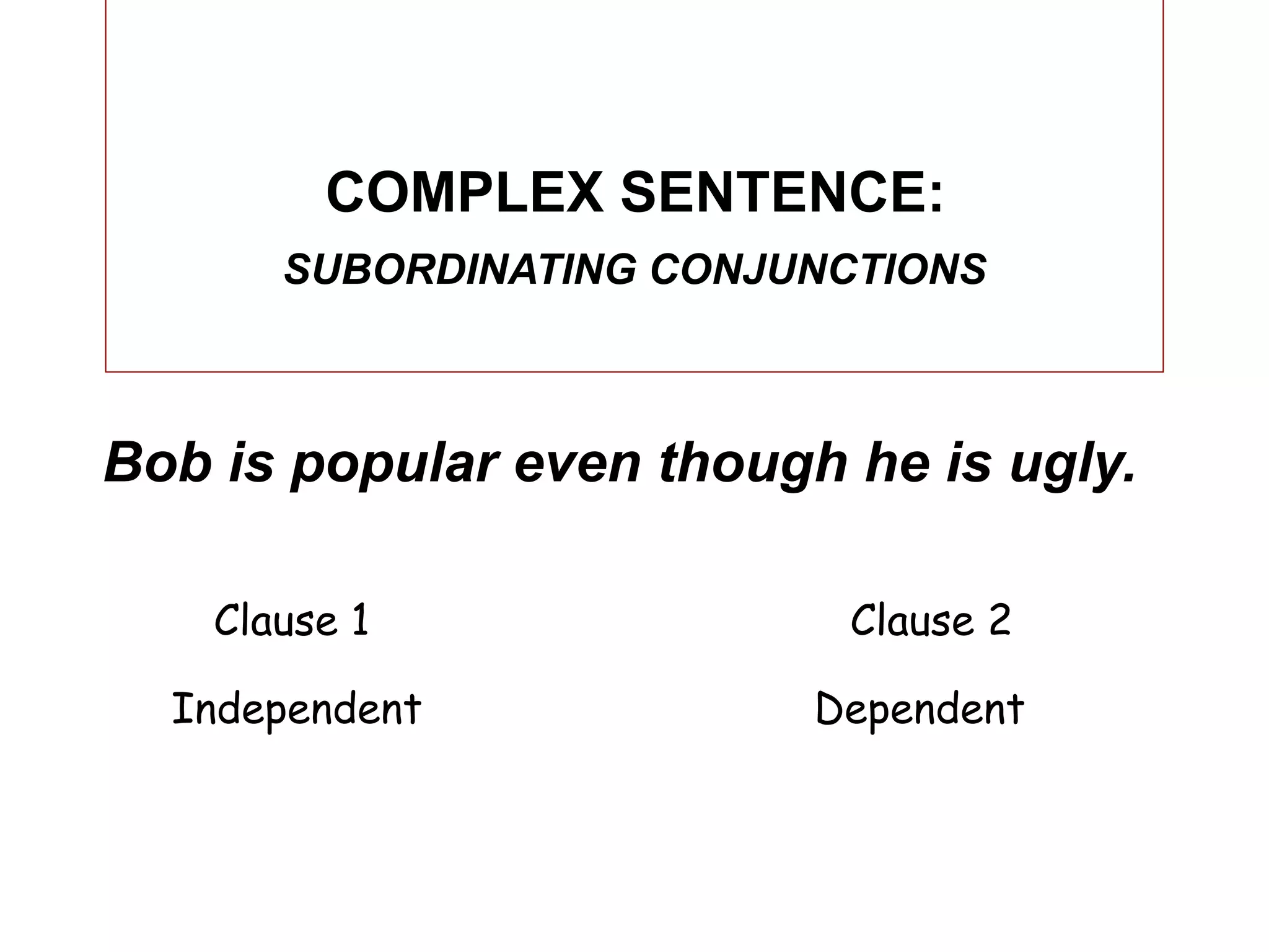 COMPLEX SENTENCE:
       SUBORDINATING CONJUNCTIONS



Bob is popular even though he is ugly.

    Clause 1               Clause 2

  Independent             Dependent
 