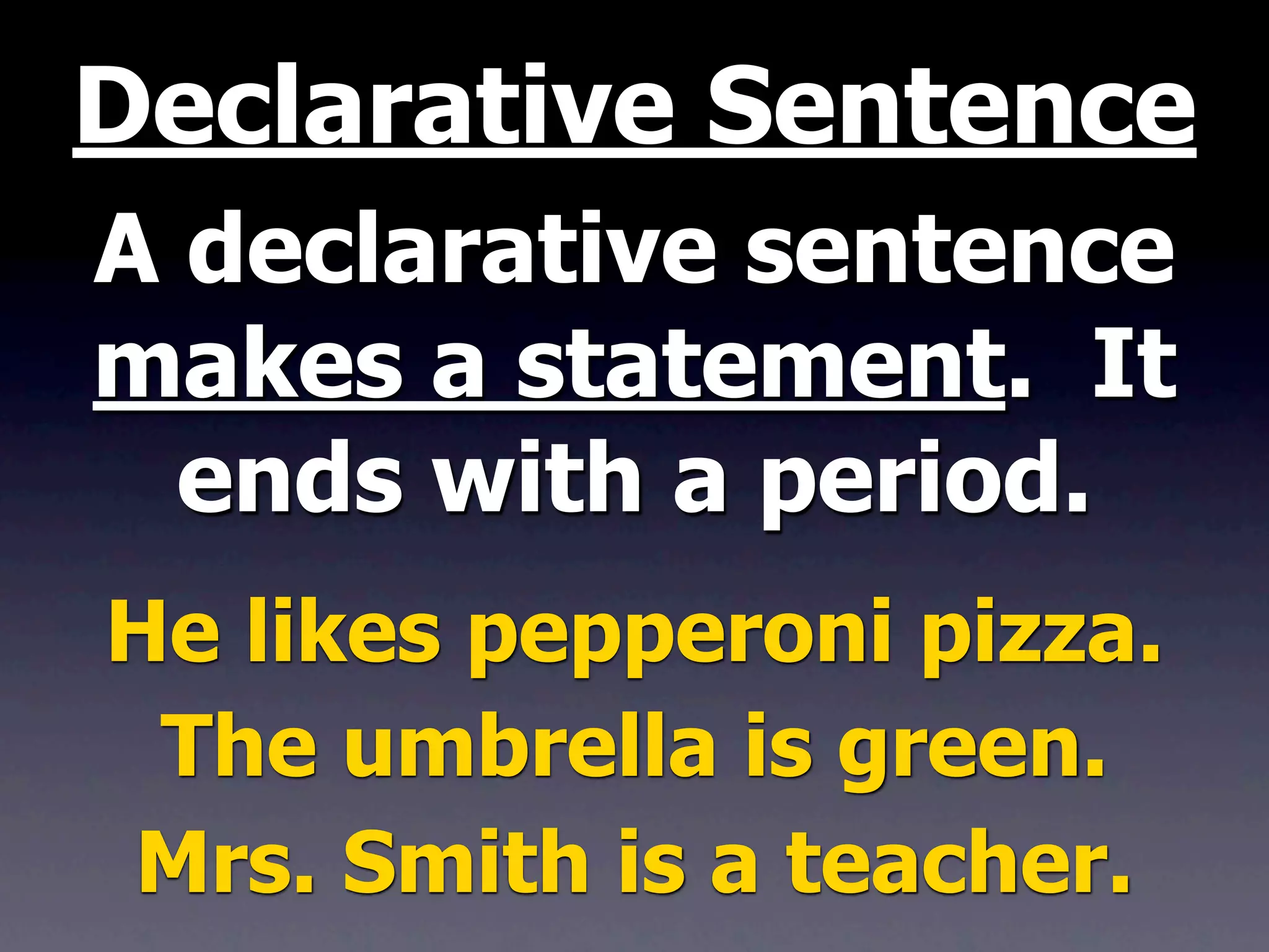 Declarative Sentence
A declarative sentence
makes a statement. It
  ends with a period.
He likes pepperoni pizza.
 The umbrella is green.
Mrs. Smith is a teacher.
 