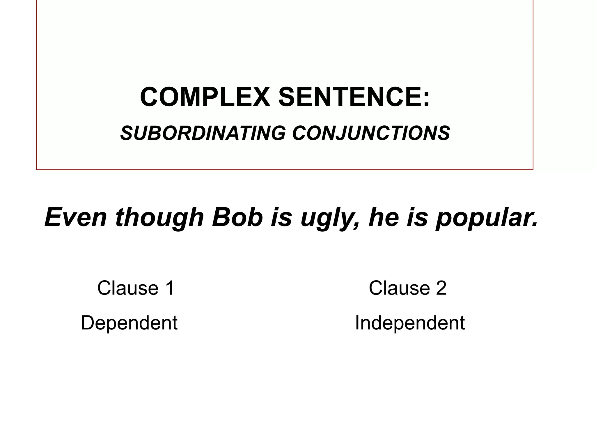 COMPLEX SENTENCE:
      SUBORDINATING CONJUNCTIONS



Even though Bob is ugly, he is popular.

    Clause 1             Clause 2
  Dependent             Independent
 