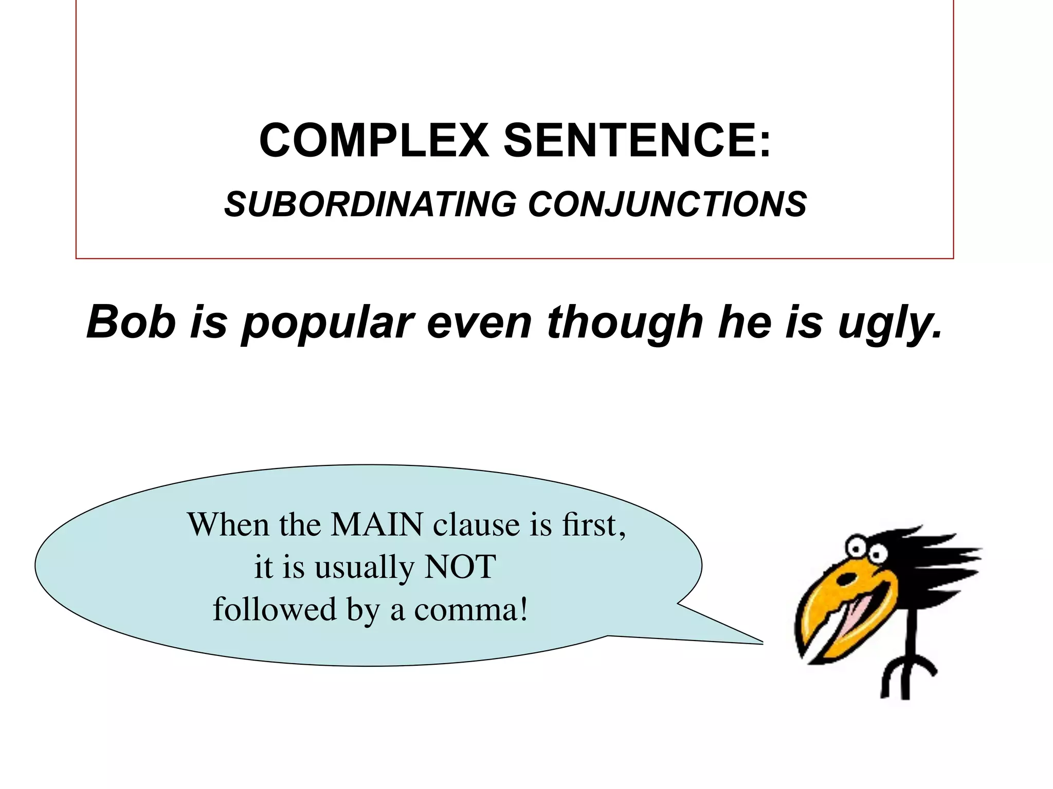 COMPLEX SENTENCE:
      SUBORDINATING CONJUNCTIONS


Bob is popular even though he is ugly.



    When the MAIN clause is ﬁrst,
        it is usually NOT
     followed by a comma!
 