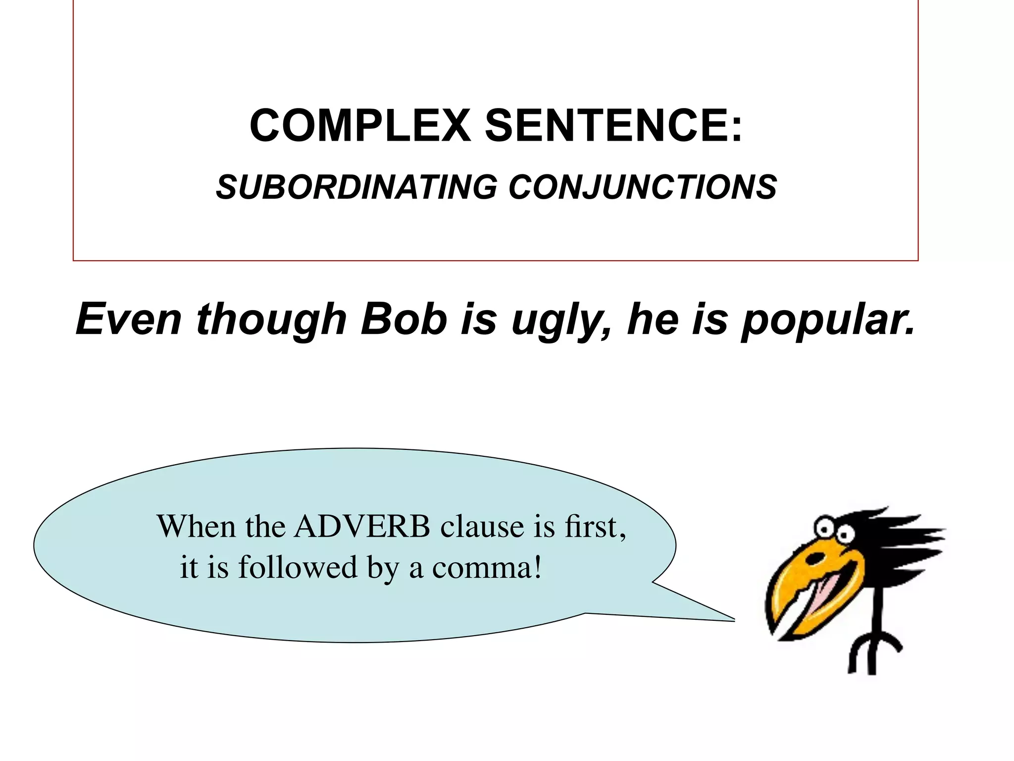 COMPLEX SENTENCE:
      SUBORDINATING CONJUNCTIONS



Even though Bob is ugly, he is popular.



   When the ADVERB clause is ﬁrst,
    it is followed by a comma!
 