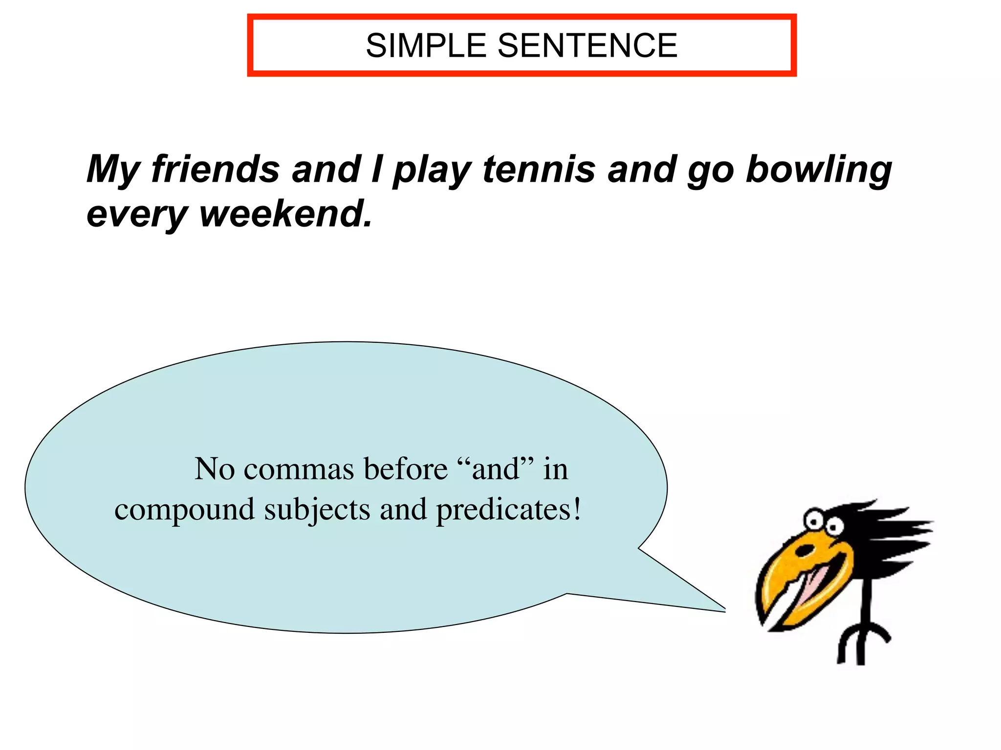 SIMPLE SENTENCE


My friends and I play tennis and go bowling
every weekend.




     No commas before “and” in
 compound subjects and predicates!
 