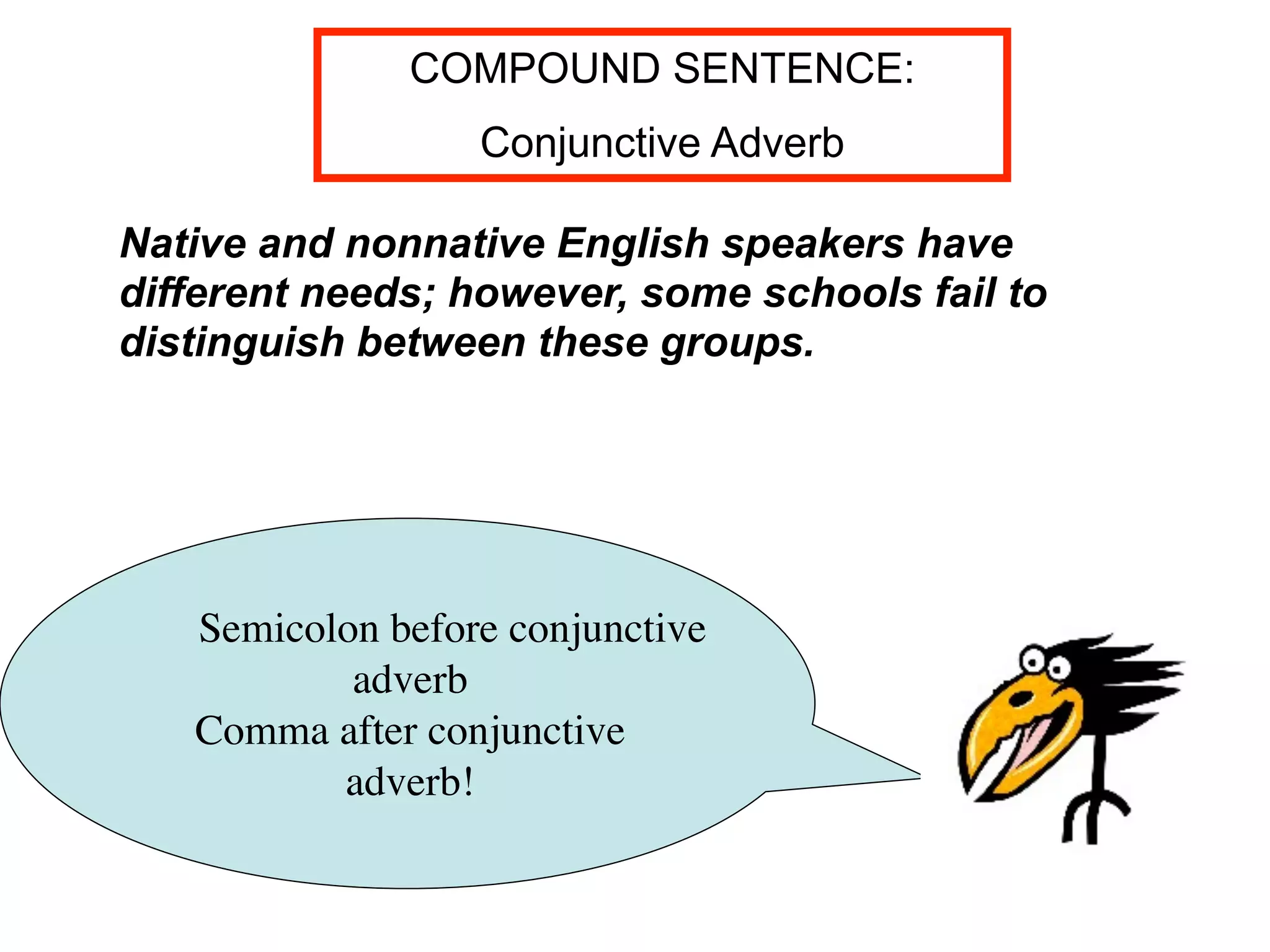 COMPOUND SENTENCE:
                  Conjunctive Adverb

Native and nonnative English speakers have
different needs; however, some schools fail to
distinguish between these groups.




   Semicolon before conjunctive
           adverb
   Comma after conjunctive
          adverb!
 