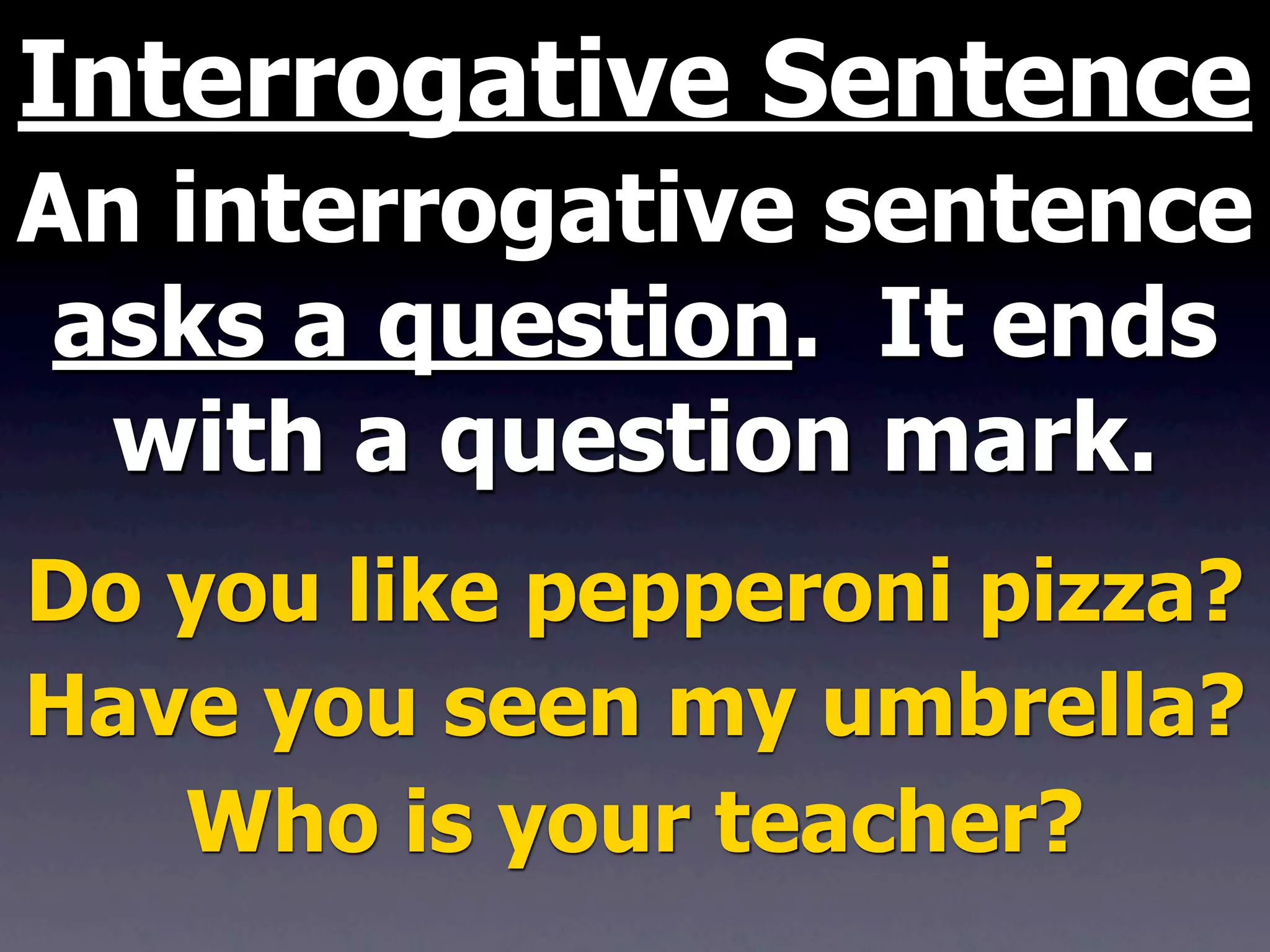 Interrogative Sentence
An interrogative sentence
 asks a question. It ends
  with a question mark.
Do you like pepperoni pizza?
Have you seen my umbrella?
   Who is your teacher?
 