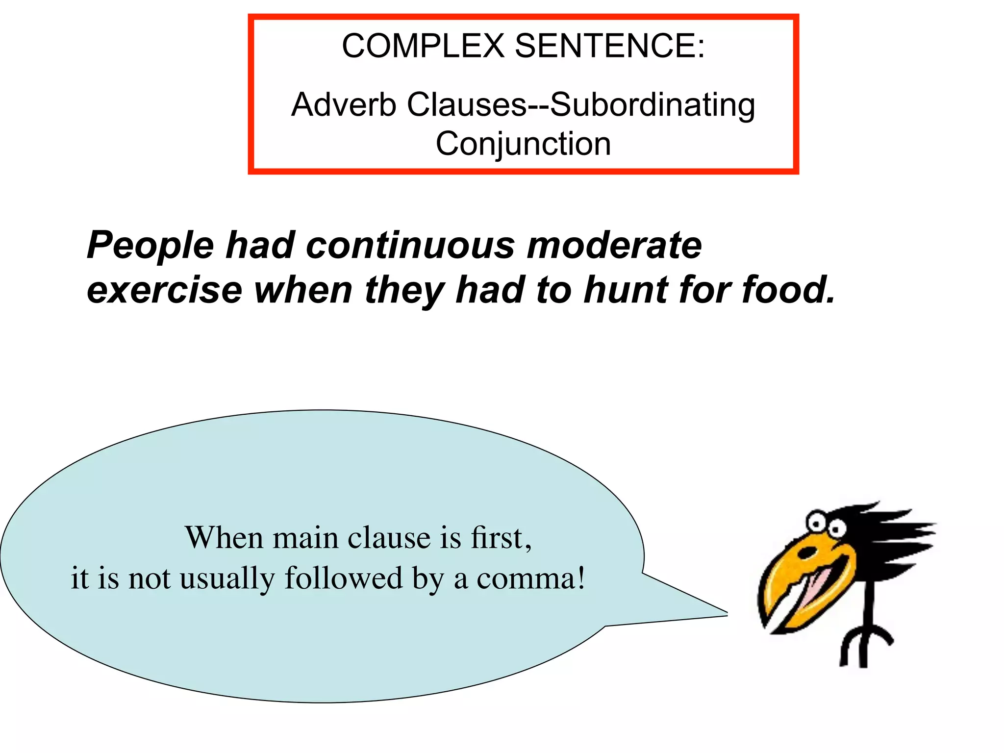 COMPLEX SENTENCE:
                Adverb Clauses--Subordinating
                         Conjunction


 People had continuous moderate
 exercise when they had to hunt for food.




          When main clause is ﬁrst,
it is not usually followed by a comma!
 