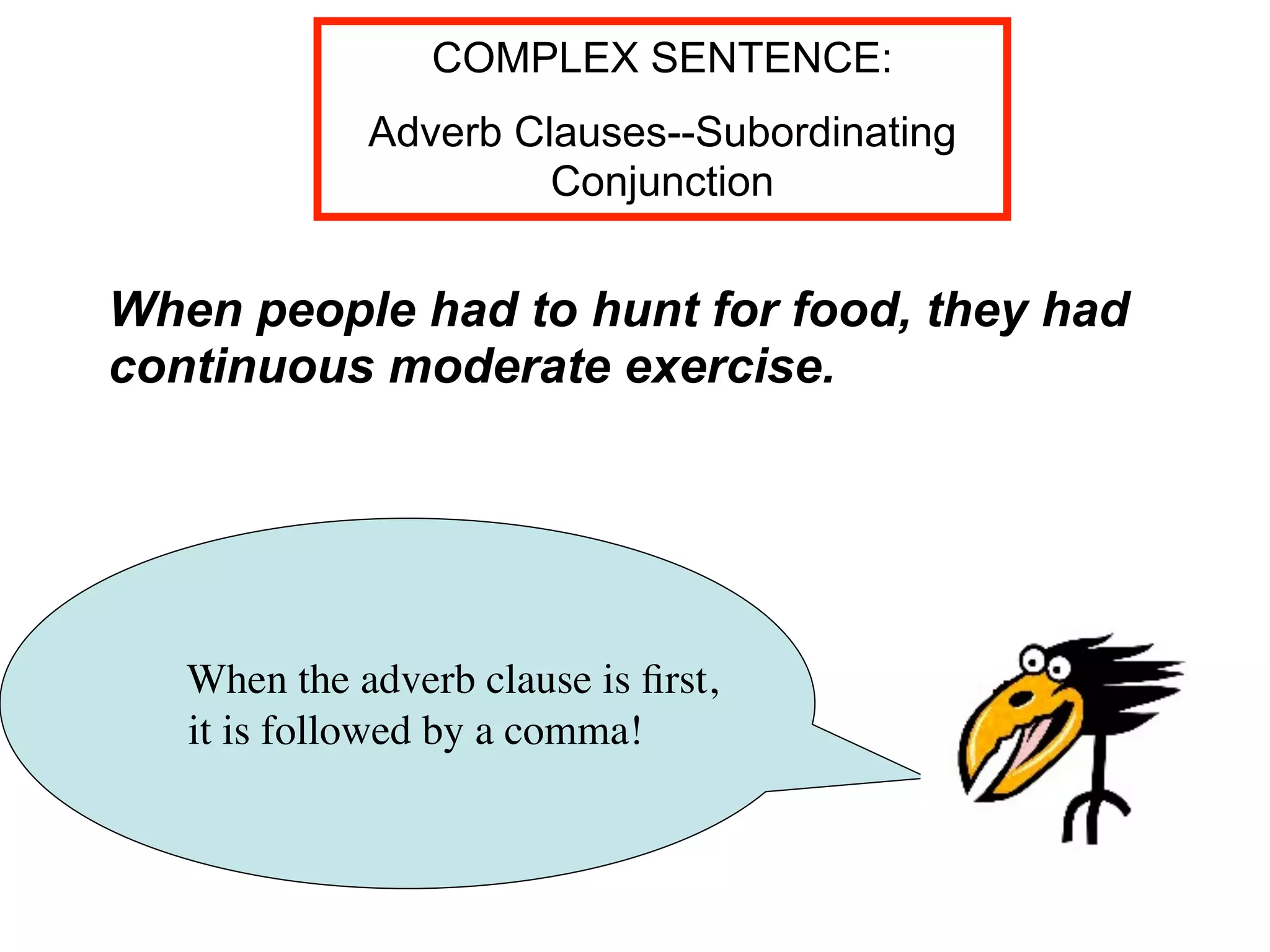 COMPLEX SENTENCE:
             Adverb Clauses--Subordinating
                      Conjunction


When people had to hunt for food, they had
continuous moderate exercise.




   When the adverb clause is ﬁrst,
   it is followed by a comma!
 