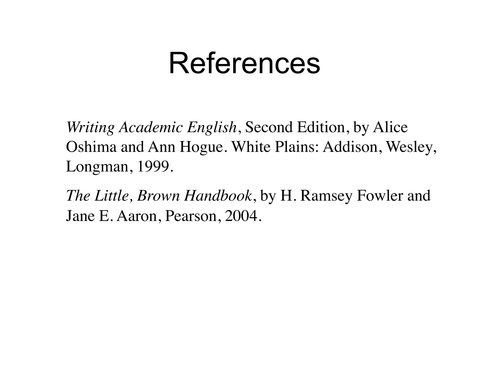 References
Writing Academic English, Second Edition, by Alice
Oshima and Ann Hogue. White Plains: Addison, Wesley,
Longman, 1999.
The Little, Brown Handbook, by H. Ramsey Fowler and
Jane E. Aaron, Pearson, 2004.
 
