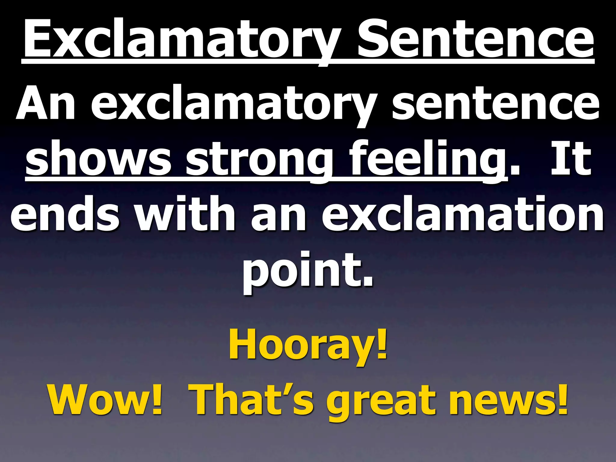Exclamatory Sentence
An exclamatory sentence
 shows strong feeling. It
ends with an exclamation
          point.
        Hooray!
 Wow! That’s great news!
 