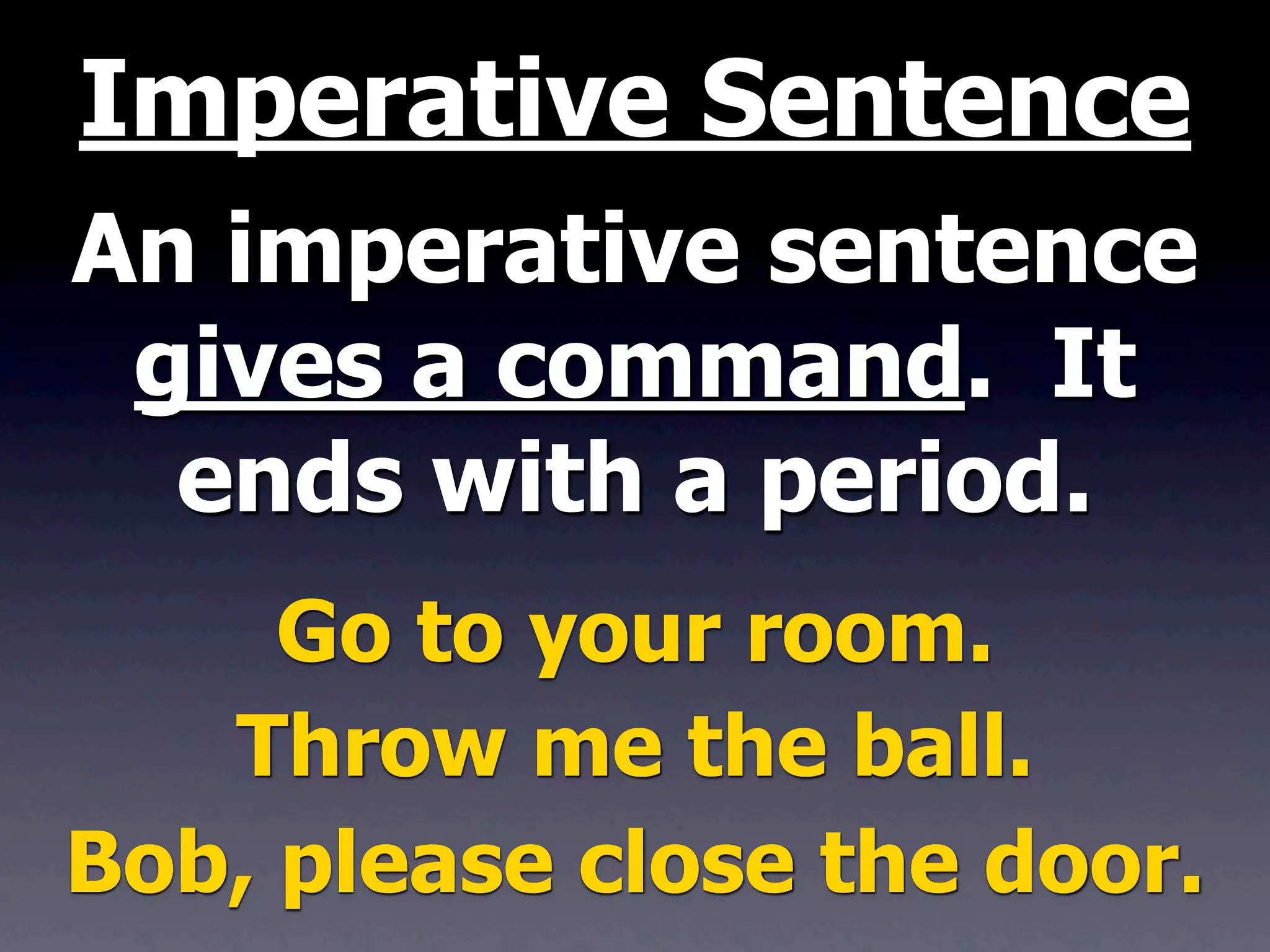 Imperative Sentence
An imperative sentence
 gives a command. It
  ends with a period.
     Go to your room.
   Throw me the ball.
Bob, please close the door.
 
