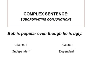 COMPLEX SENTENCE:
       SUBORDINATING CONJUNCTIONS



Bob is popular even though he is ugly.

    Clause 1               Clause 2

  Independent             Dependent
 