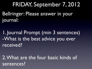 FRIDAY, September 7, 2012
Bellringer: Please answer in your
journal:

1. Journal Prompt (min 3 sentences)
-What is the best advice you ever
received?

2. What are the four basic kinds of
sentences?
 
