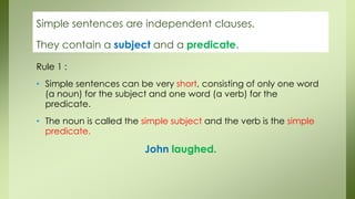 Rule 1 :
• Simple sentences can be very short, consisting of only one word
(a noun) for the subject and one word (a verb) ...