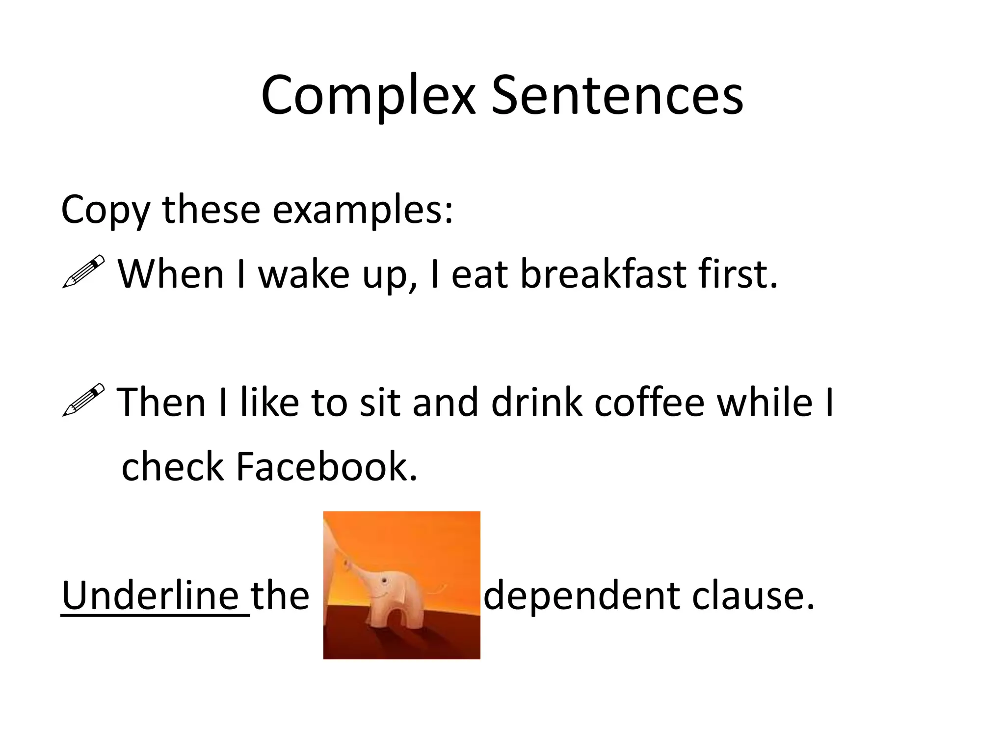 Complex Sentences
Copy these examples:
 When I wake up, I eat breakfast first.
 Then I like to sit and drink coffee while I
check Facebook.

Underline the

dependent clause.

 