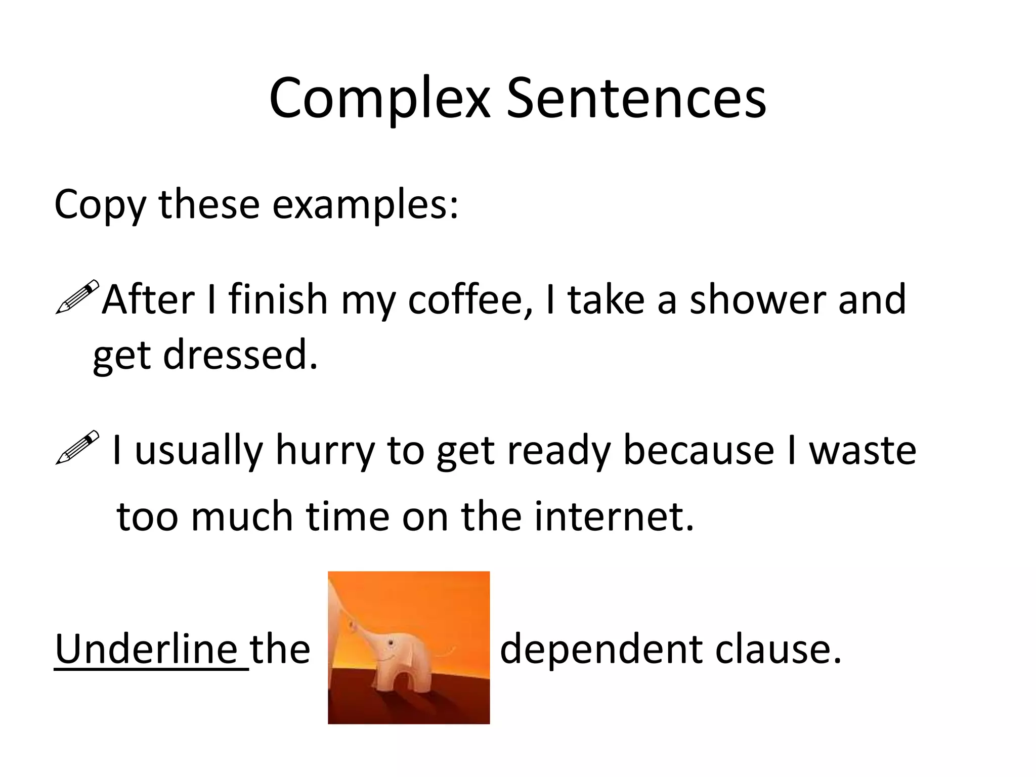 Complex Sentences
Copy these examples:

After I finish my coffee, I take a shower and
get dressed.
 I usually hurry to get ready because I waste
too much time on the internet.

Underline the

dependent clause.

 