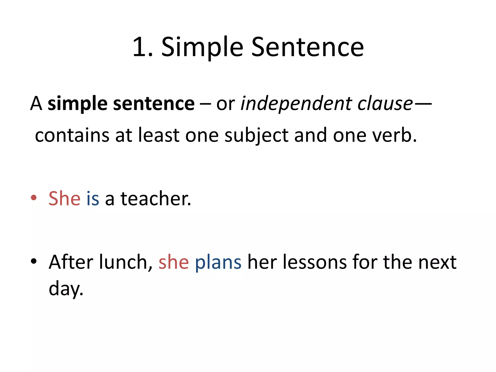 1. Simple Sentence
A simple sentence – or independent clause—
contains at least one subject and one verb.
• She is a teacher.
• After lunch, she plans her lessons for the next
day.

 