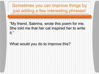 Sometimes you can improve things by
just adding a few interesting phrases!
“My friend, Sabrina, wrote this poem for me.
She told me that her cat inspired her to write
it.”
What would you do to improve this?
 
