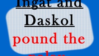 Ingat and
Daskol
pound the
 