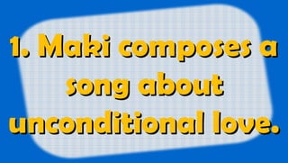 1. Maki composes a1. Maki composes a
song aboutsong about
unconditional love.unconditional love.
 