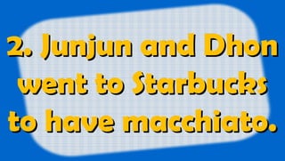 2. Junjun and Dhon2. Junjun and Dhon
went to Starbuckswent to Starbucks
to have macchiato.to have macchiato.
 