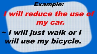 Example:
I will reduce the use of
my car.
~ I will just walk or I
will use my bicycle.
 