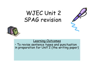 WJEC Unit 2
SPAG revision
Learning Outcomes
• To revise sentence types and punctuation
in preparation for Unit 2 (the writing paper)
 