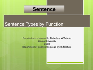 Sentence Types by Function
Compiled and presented by Belachew W/Gebriel
Jimma University
CSSH
Department of English language and Literature
Sentence
 